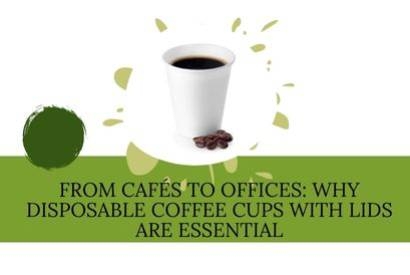 From Caf&eacute;s to Offices: Why Disposable Coffee Cups With Lids Are Essential